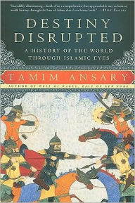 Title: Destiny Disrupted: A History of the World Through Islamic Eyes, Author: Tamim Ansary