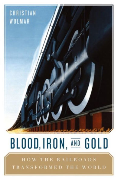 Blood, Iron, and Gold: How the Railways Transformed the World