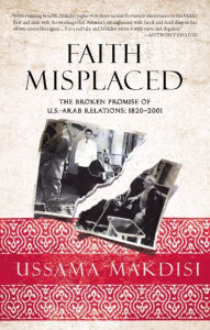 Title: Faith Misplaced: The Broken Promise of U.S.-Arab Relations: 1820-2001, Author: Ussama Makdisi