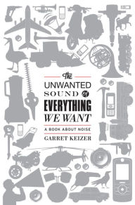 Title: The Unwanted Sound of Everything We Want: A Book About Noise, Author: Garret Keizer