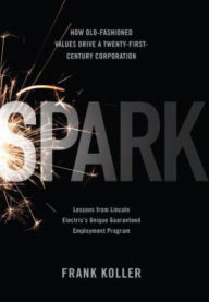 Title: Spark: How Old-Fashioned Values Drive a Twenty-First-Century Corporation: Lessons from Lincoln Electric's U, Author: Frank Koller