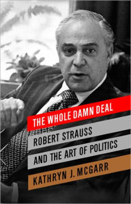 Title: The Whole Damn Deal: Robert Strauss and the Art of Politics, Author: Kathryn J. McGarr