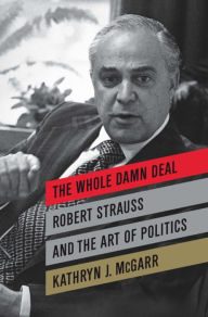 Title: The Whole Damn Deal: Robert Strauss and the Art of Politics, Author: Kathryn J. McGarr