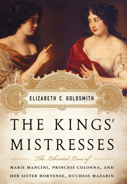 The Kings' Mistresses: Liberated Lives of Marie Mancini, Princess Colonna, and Her Sister Hortense, Duchess Mazarin