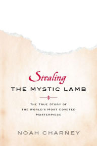 Title: Stealing the Mystic Lamb: The True Story of the World's Most Coveted Masterpiece, Author: Noah Charney