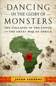 Title: Dancing in the Glory of Monsters: The Collapse of the Congo and the Great War of Africa, Author: Jason K. Stearns