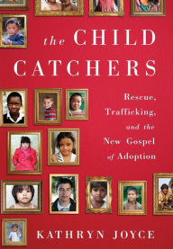 Title: The Child Catchers: Rescue, Trafficking, and the New Gospel of Adoption, Author: Kathryn Joyce