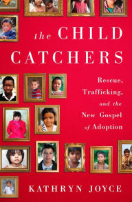 Title: The Child Catchers: Rescue, Trafficking, and the New Gospel of Adoption, Author: Kathryn Joyce