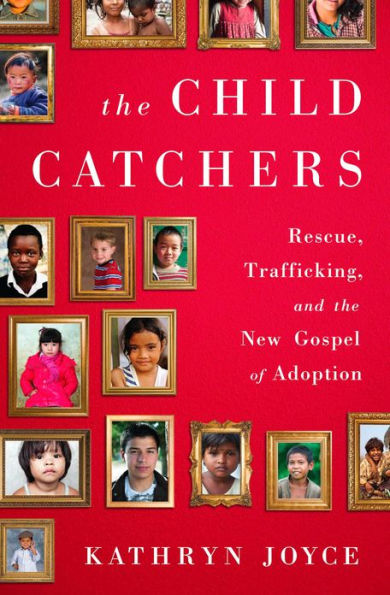 The Child Catchers: Rescue, Trafficking, and the New Gospel of Adoption