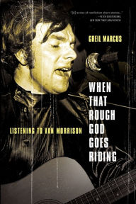 Title: When That Rough God Goes Riding: Listening to Van Morrison, Author: Greil Marcus