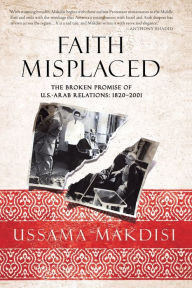 Title: Faith Misplaced: The Broken Promise of U.S.-Arab Relations: 1820-2001, Author: Ussama Makdisi