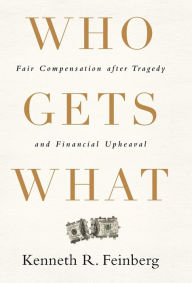 Title: Who Gets What: Fair Compensation after Tragedy and Financial Upheaval, Author: Kenneth R. Feinberg