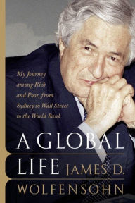 Title: A Global Life: My Journey Among Rich and Poor, from Sydney to Wall Street to the World Bank, Author: James D. Wolfensohn