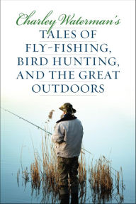 Title: Charley Waterman's Tales of Fly-Fishing, Wingshooting, and the Great Outdoors, Author: Charley Waterman