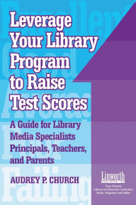 Title: Leverage Your Library Program to Raise Test Scores: A Guide for Library Media Specialists, Principals, Teachers, and Parents, Author: Audrey P. Church