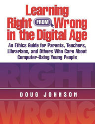 Title: Learning Right from Wrong in the Digital Age: An Ethics Guide for Parents, Teachers, Librarians, and Others Who Care About Computer-Using Young People, Author: Douglas A. Johnson