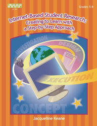 Title: Internet-Based Student Research: Creating to Learn with a Step-By-Step Approach, Grades 5-12, Author: Jacqueline Keane