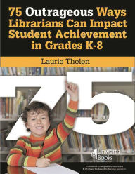 Title: 75 Outrageous Ways Librarians Can Impact Student Achievement in Grades K-8, Author: Laurie Speed