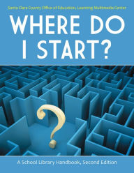 Title: Where Do I Start? A School Library Handbook, 2nd Edition: A School Library Handbook, Author: Santa Clara County Office of Education