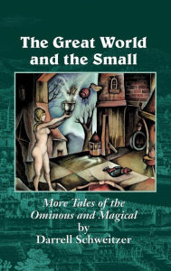 Title: The Great World and the Small: More Tales of the Ominous and Magical, Author: Darrell Schweitzer