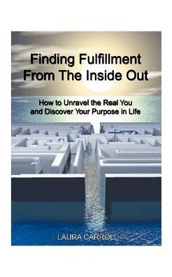 Finding Fulfillment from the Inside Out: How to Unravel the Real You and Discover Your Purpose in Life