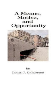 Title: A Means, Motive, and Opportunity: A Novel of Conspiracy, Controversy, and Corruption, Author: Louis J Calabrese