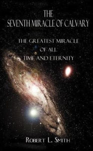 Title: The Seventh Miracle of Calvary: The Greatest Miracle of All Time and Eternity, Author: Robert L Smith