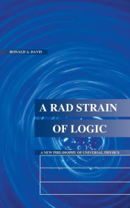 Title: A Rad Strain of Logic: A New Philosophy of Universal Physics, Author: Ronald A Davis