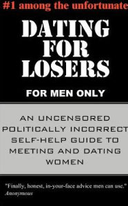 Title: Dating for Losers, for Men Only: An Uncensored Politically Incorrect Self-Help Guide to Meeting and Dating Women, Author: Anonymous