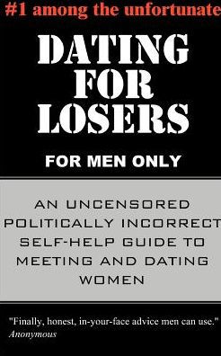 Dating for Losers, for Men Only: An Uncensored Politically Incorrect Self-Help Guide to Meeting and Dating Women