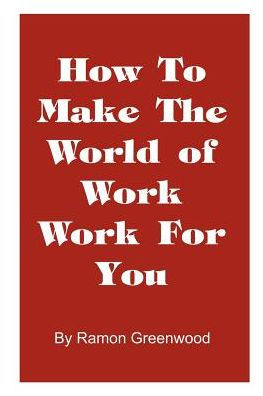How to Make the World of Work for You: a Common Sense Operating Manual Successful Career