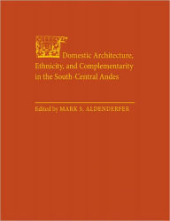 Title: Domestic Architecture, Ethnicity, and Complementarity in the South-Central Andes, Author: Mark S. Aldenderfer