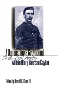Title: A Damned Iowa Greyhound: The Civil War Letters of William Henry Harrison Clayton, Author: Donald C. Elder