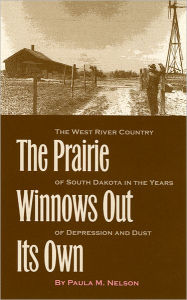 Title: The Prairie Winnows Out Its Own: The West River Country of South Dakota in the Years of Depression and Dust, Author: Paula M Nelson