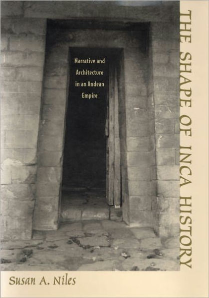 The Shape of Inca History: Narrative and Architecture in an Andean Empire