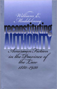 Title: Reconstituting Authority: American Fiction in the Province of the Law, 1880-1920, Author: William E. Moddelmog