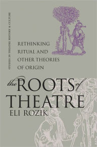 Title: The Roots of Theatre: Rethinking Ritual and Other Theories of Origin, Author: Eli Rozik