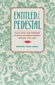 Title: Entitled to the Pedestal: Place, Race, and Progress in White Southern Women's Writing,1920-1945, Author: Nghana tamu Lewis