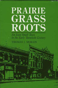 Title: Prairie Grass Roots: An Iowa Small Town in the Early Twentieth Century, Author: Thomas J. Morain