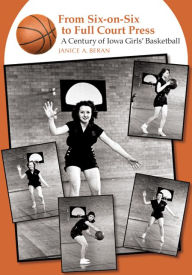 Title: From Six-on-Six to Full Court Press: A Century of Iowa Girls' Basketball, Author: Janice A. Beran