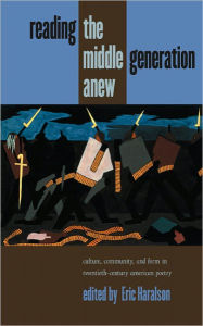 Title: Reading the Middle Generation Anew: Culture, Community, and Form in Twentieth-Century American Poetry, Author: Eric Haralson