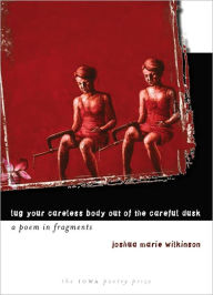 Title: Lug Your Careless Body out of the Careful Dusk: A Poem in Fragments, Author: Joshua Marie Wilkinson