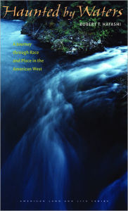 Title: Haunted by Waters: A Journey through Race and Place in the American West, Author: Robert T. Hayashi