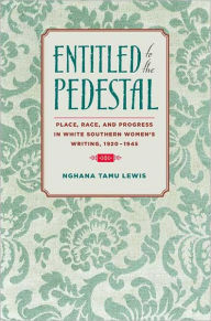 Title: Entitled to the Pedestal: Place, Race, and Progress in White Southern Women's Writing, 1920-1945, Author: Nghana tamu Lewis