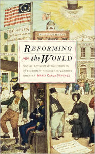 Title: Reforming the World: Social Activism and the Problem of Fiction in Nineteenth-Century America, Author: Maria Carla Sanchez