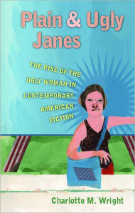 Title: Plain and Ugly Janes: The Rise of the Ugly Woman in Contemporary American Fiction, Author: Charlotte M. Wright