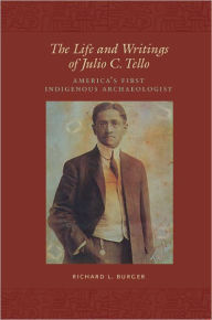 Title: The Life and Writings of Julio C. Tello: America's First Indigenous Archaeologist, Author: Richard L. Burger