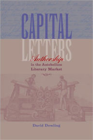 Title: Capital Letters: Authorship in the Antebellum Literary Market, Author: David Dowling
