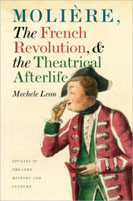 Title: Molière, the French Revolution, and the Theatrical Afterlife, Author: Mechele Leon