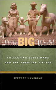 Title: Little Big World: Collecting Louis Marx and the American Fifties, Author: Jeffrey Hammond